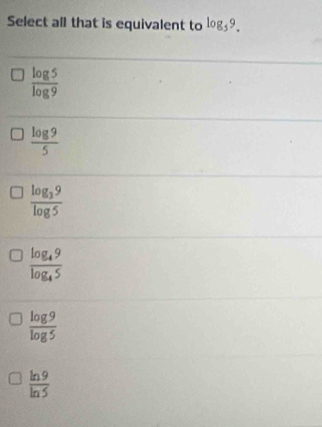 Select all that is equivalent to log _59.
 log 5/log 9 
 log 9/5 
frac log _39log 5
frac log _49log _45
 log 9/log 5 
 ln 9/ln 5 