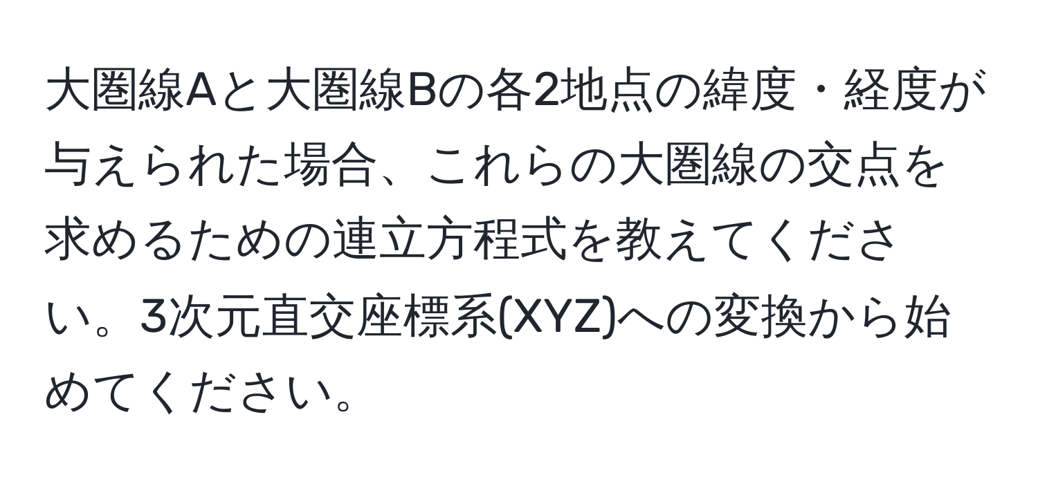 大圏線Aと大圏線Bの各2地点の緯度・経度が与えられた場合、これらの大圏線の交点を求めるための連立方程式を教えてください。3次元直交座標系(XYZ)への変換から始めてください。