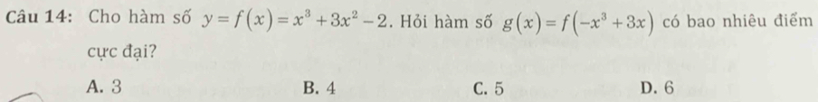 Cho hàm số y=f(x)=x^3+3x^2-2. Hỏi hàm số g(x)=f(-x^3+3x) có bao nhiêu điểm
cực đại?
A. 3 B. 4 C. 5 D. 6