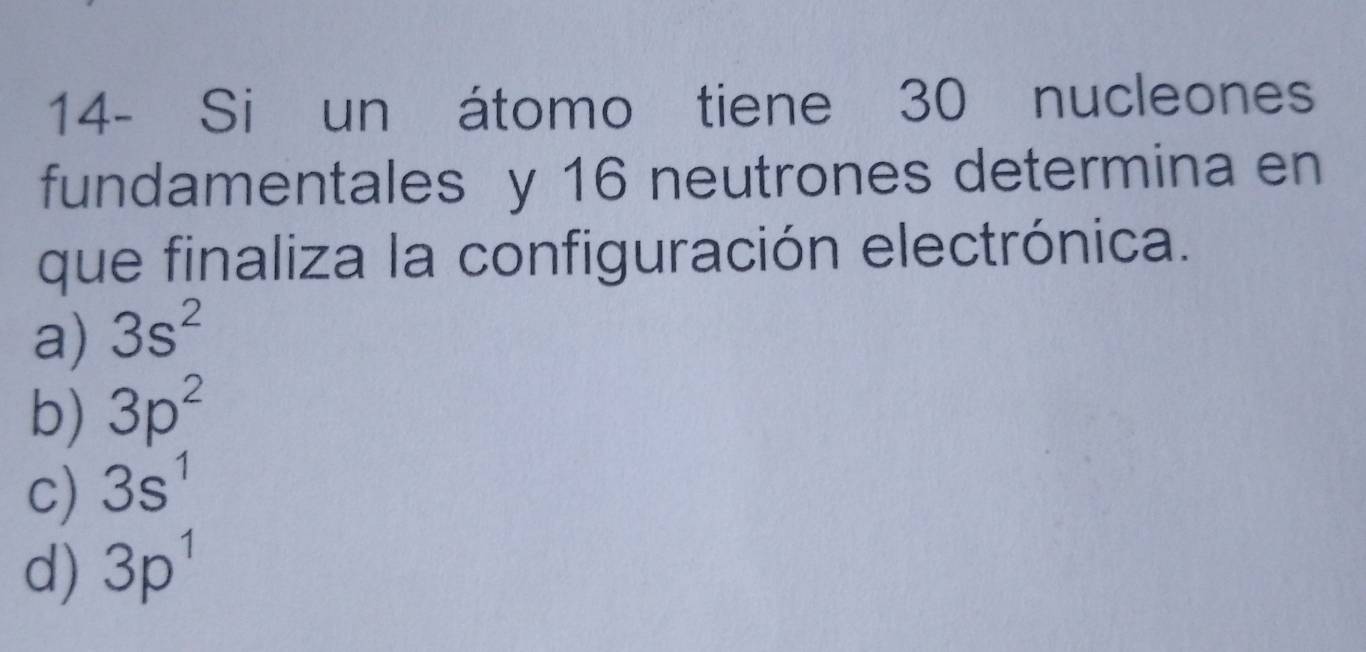 14- Si un átomo tiene 30 nucleones
fundamentales y 16 neutrones determina en
que finaliza la configuración electrónica.
a) 3s^2
b) 3p^2
c) 3s^1
d) 3p^1