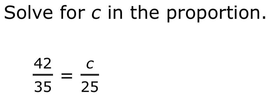 Solve for c in the proportion.
 42/35 = c/25 