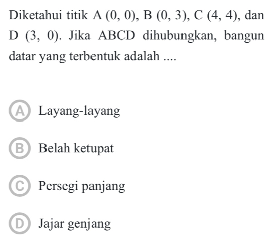 Diketahui titik A(0,0), B(0,3), C(4,4) , dan
D(3,0). Jika ABCD dihubungkan, bangun
datar yang terbentuk adalah ....
A Layang-layang
BBelah ketupat
CPersegi panjang
D Jajar genjang