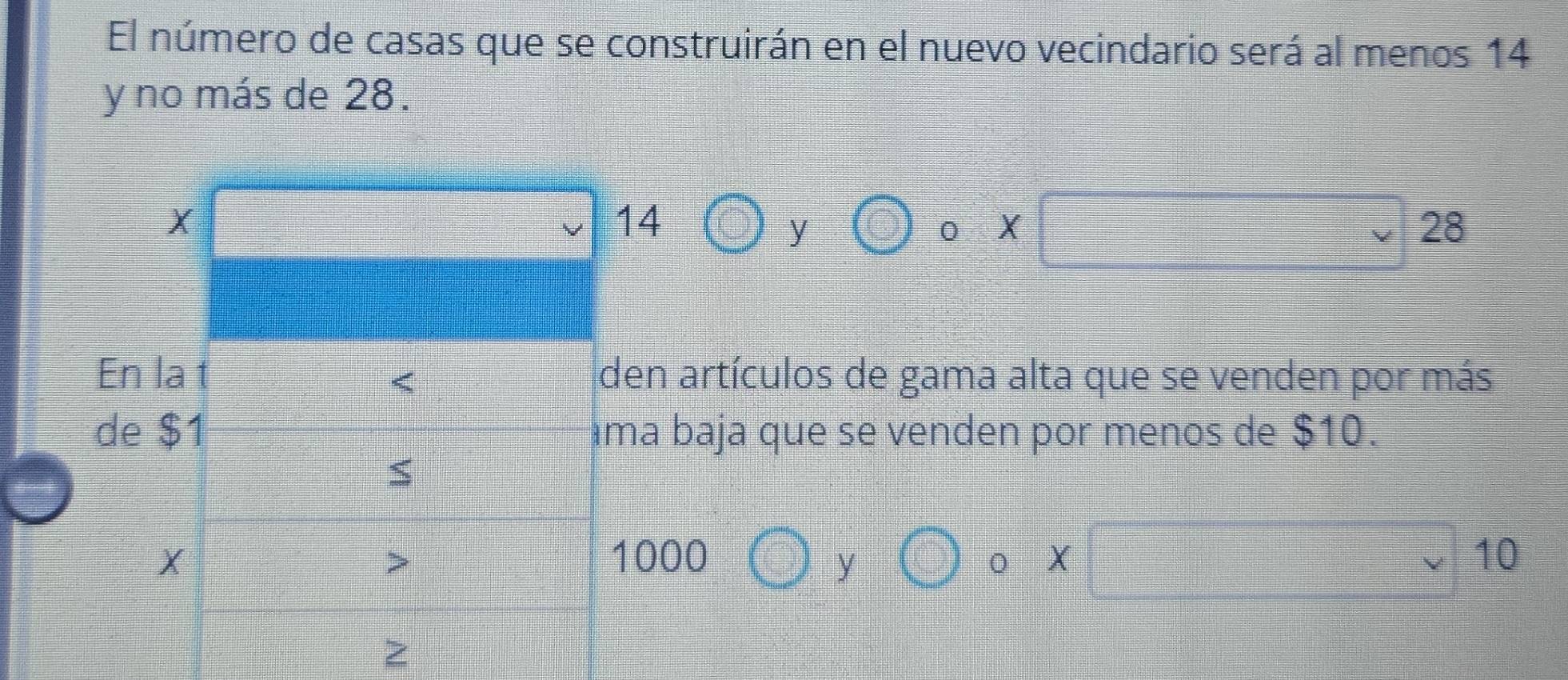 El número de casas que se construirán en el nuevo vecindario será al menos 14
y no más de 28.
X
14
y odot 0X 28
En la t den artículos de gama alta que se venden por más 
< 
de  $1 ima baja que se venden por menos de $10. 
S
X

=□ 
1000bigcirc ybigcirc _c 1° X 10
z