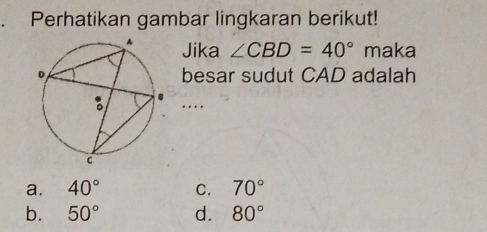 Perhatikan gambar lingkaran berikut!
Jika ∠ CBD=40° maka
besar sudut CAD adalah
….
a. 40° C. 70°
b. 50° d. 80°