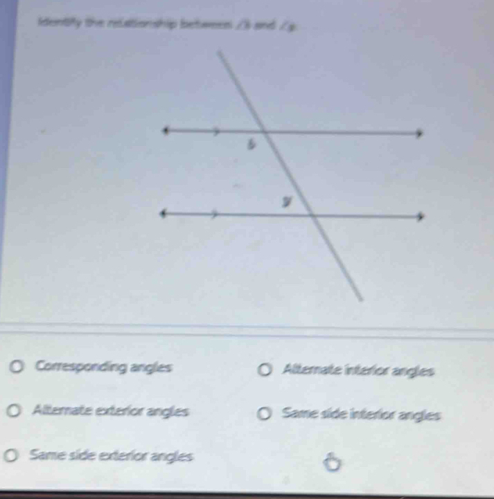 Identify the relationship betwees ∠ 3 soned ∠ _3
Corresponding angles Alternate interior angles
Alternate exterior angles Same side interior angles
Same side exterior angles