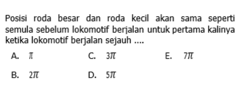 Posisi roda besar dan roda kecil akan sama seperti
semula sebelum lokomotif berjalan untuk pertama kalinya
ketika lokomotif berjalan sejauh ....
A. π C. 3π E. 7π
B. 2π D. 5π