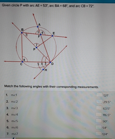 Given circle P with arc AE=53° , arc BA=68° , and ar CB=72°. 
Match the following angles with their corresponding measurements.
1. m∠ 1 121°
2. m∠ 2 29.5°
3. m∠ 3 63.5°
4. m∠ 4 116.5°
5. m∠ 5 90°
6. m∠ 6 54°
7. m∠ 7
124°