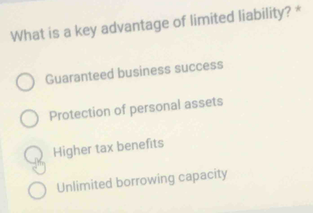 What is a key advantage of limited liability? *
Guaranteed business success
Protection of personal assets
Higher tax benefits
Unlimited borrowing capacity