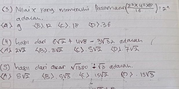 (3 ) Alaix Yang memenchi Persamaan ( (2^3* 4^2* 8)/16 )=2^x
adalan.
<4>9 B1. 12 (c). 18 Leftrightarrow 36
( 9 ) hasi dar 6sqrt(2)+4sqrt(8)-3sqrt(32) adacah
∠ A 2sqrt(2) 4B). 3sqrt(2) c 3. 5sqrt(2) 7sqrt(2)
(S) hasi dan onear sqrt(1380)/ sqrt(3) adouah.
(A) 5sqrt(2),4B>5sqrt(3) k>15sqrt(2) (n>· 15sqrt(3)