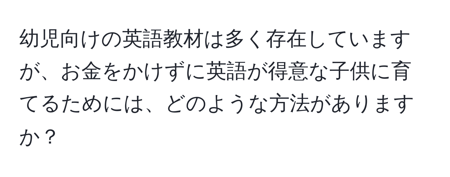 幼児向けの英語教材は多く存在していますが、お金をかけずに英語が得意な子供に育てるためには、どのような方法がありますか？