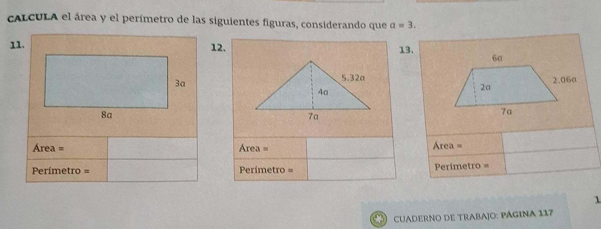 cALCULA el área y el perímetro de las siguientes figuras, considerando que a=3. 
11.12. 
13.
Área = Área =
Área =
Perímetro = Perímetro = Perímetro =
1 
CUADERNO DE TRABAJO: PÁGINA 117