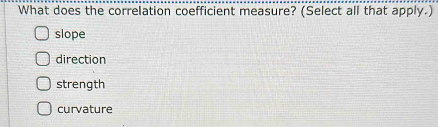 What does the correlation coefficient measure? (Select all that apply.)
slope
direction
strength
curvature