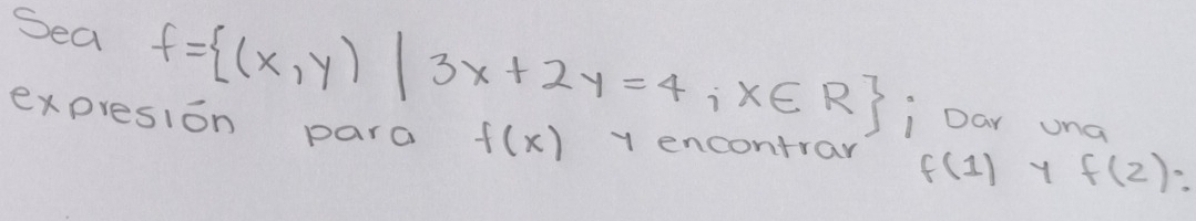 Sea f= (x,y)|3x+2y=4,x∈ R Dar una 
expresion para f(x) y encontrar f(1) Y f(2)?