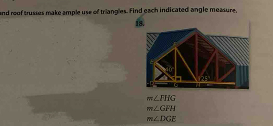 and roof trusses make ample use of triangles. Find each indicated angle measure. 
18.
40°
-D G
m∠ FHG
m∠ GFH
m∠ DGE