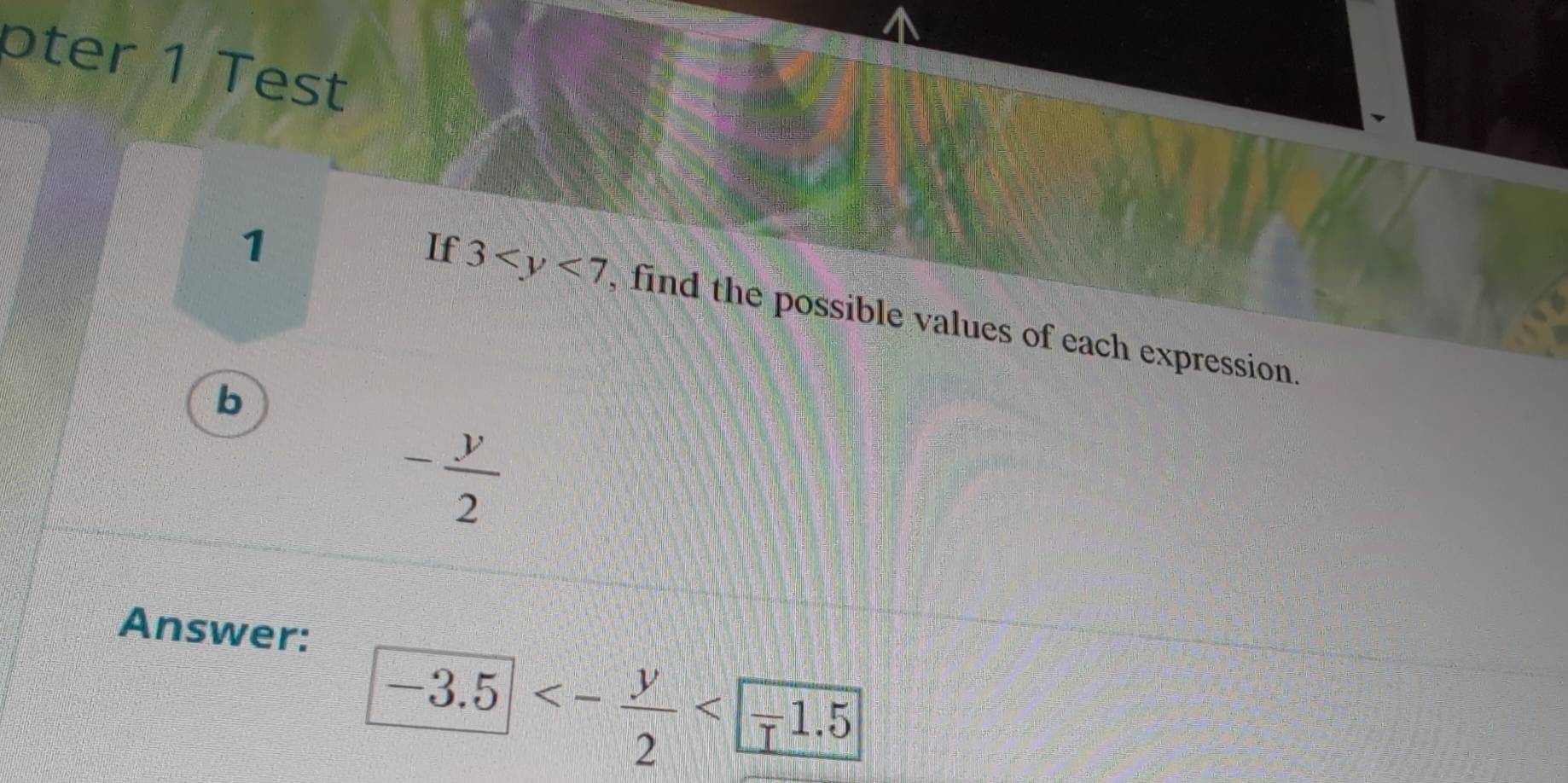 pter 1 Test 
1 
If 3 , find the possible values of each expression. 
b
- y/2 
Answer:
-3.5<- y/2 