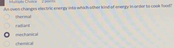 An oven changes electric energy into which other kind of energy in order to cook food?
thermal
radiant
mechanical
chemical