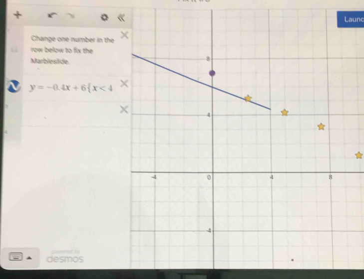 + 
Launc 
Change one number in the 
row below to fix the 
Marbleslide. 
a y=-0.4x+6 x<4</tex> 
desmos