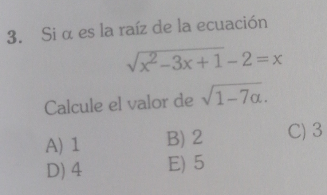 Si α es la raíz de la ecuación
sqrt(x^2-3x+1)-2=x
Calcule el valor de sqrt(1-7alpha ).
C) 3
A) 1
B) 2
D) 4
E) 5