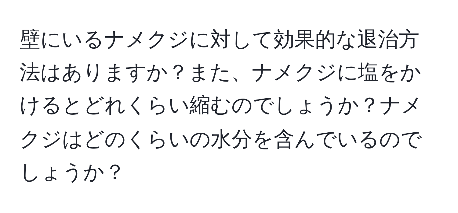 壁にいるナメクジに対して効果的な退治方法はありますか？また、ナメクジに塩をかけるとどれくらい縮むのでしょうか？ナメクジはどのくらいの水分を含んでいるのでしょうか？