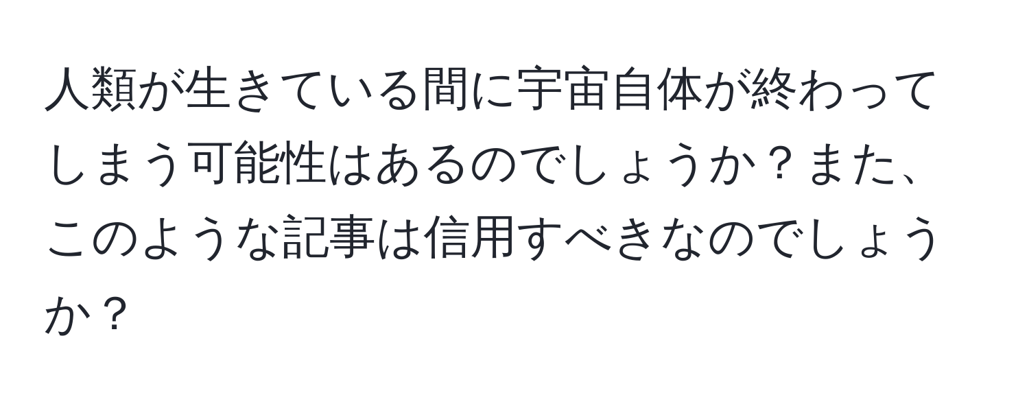 人類が生きている間に宇宙自体が終わってしまう可能性はあるのでしょうか？また、このような記事は信用すべきなのでしょうか？