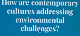 How are contemporary 
cultures addressing 
environmental 
challenges?