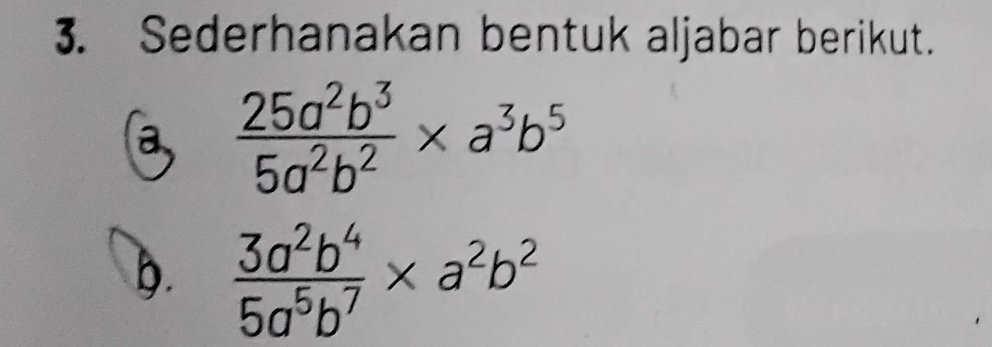 Sederhanakan bentuk aljabar berikut.
a  25a^2b^3/5a^2b^2 * a^3b^5
b.  3a^2b^4/5a^5b^7 * a^2b^2