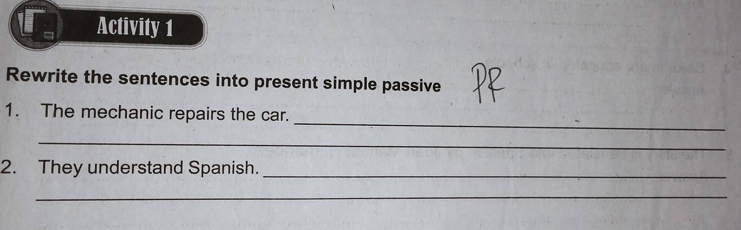 Activity 1 
Rewrite the sentences into present simple passive 
_ 
1. The mechanic repairs the car. 
_ 
2. They understand Spanish._ 
_