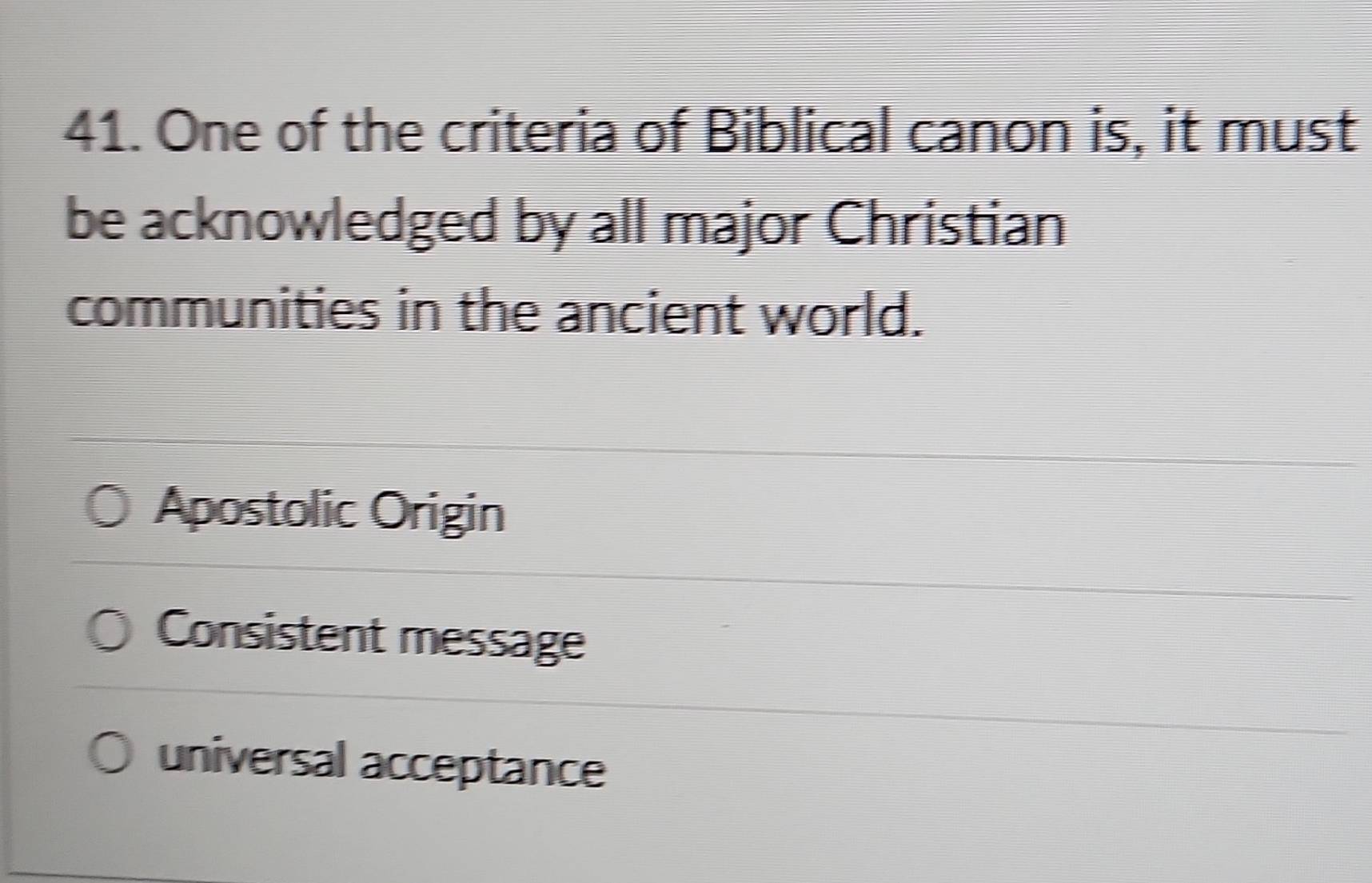 One of the criteria of Biblical canon is, it must
be acknowledged by all major Christian
communities in the ancient world.
Apostolic Origin
Consistent message
universal acceptance