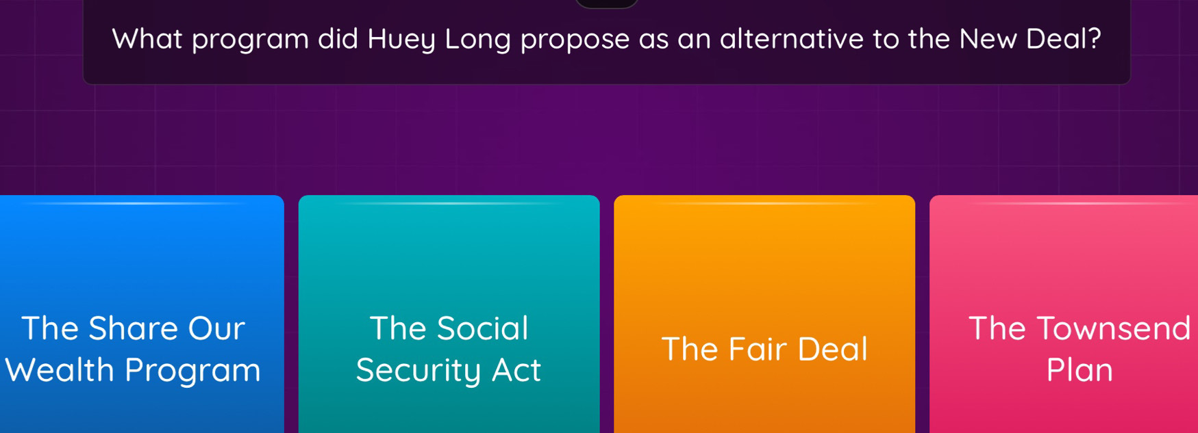 What program did Huey Long propose as an alternative to the New Deal?
The Share Our The Social The Townsend
The Fair Deal
Wealth Program Security Act Plan