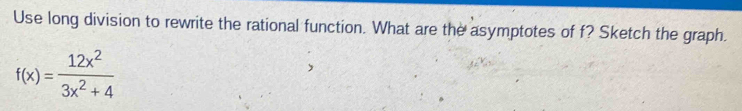 Use long division to rewrite the rational function. What are the asymptotes of f? Sketch the graph.
f(x)= 12x^2/3x^2+4 