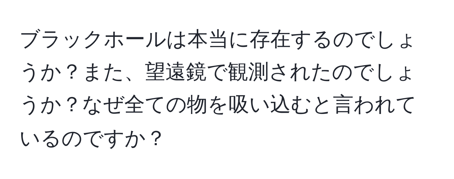 ブラックホールは本当に存在するのでしょうか？また、望遠鏡で観測されたのでしょうか？なぜ全ての物を吸い込むと言われているのですか？