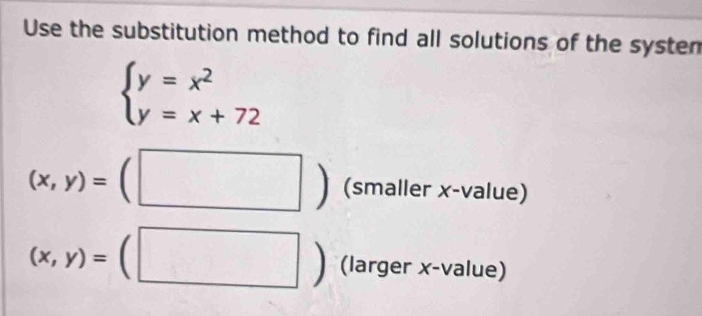 Use the substitution method to find all solutions of the systen
beginarrayl y=x^2 y=x+72endarray.
(x,y)=(□ ) (smaller x -value)
(x,y)=(□ ) (larger x -value)