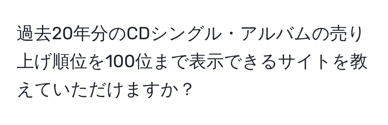 過去20年分のCDシングル・アルバムの売り上げ順位を100位まで表示できるサイトを教えていただけますか？