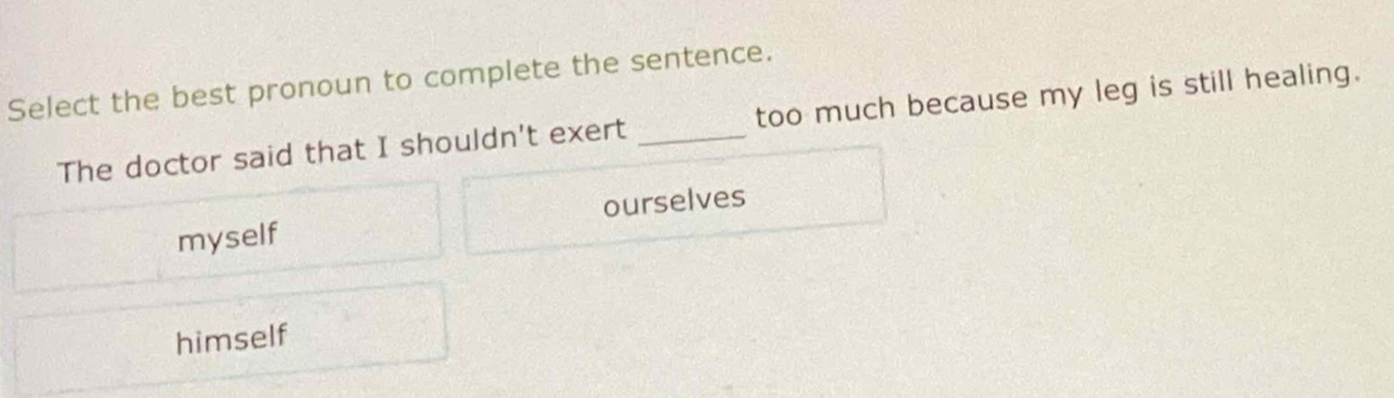 Select the best pronoun to complete the sentence.
The doctor said that I shouldn't exert _too much because my leg is still healing.
myself ourselves
himself