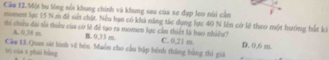 a
Câu 12.Một bu lông nổi khung chính và khung sau của xe đạp leo núi cần
F
moment lực 15 N.m đê viết chặt. Nếu bạn có khả năng tác dụng lực 40 N lên cờ lê theo một hướng bắt ki
thủ chiều dài tối thiều của cử lê đề tạo ra momen lực cần thiết là bao nhiều?
A. 0.36 m B. 0.33 m C. 0,21 m. D. 0,6 m.
Câu 13.Quan sát hình về bên. Muồn cho cầu bập bênh thăng bằng thì giá
trị cáa x phái bằng