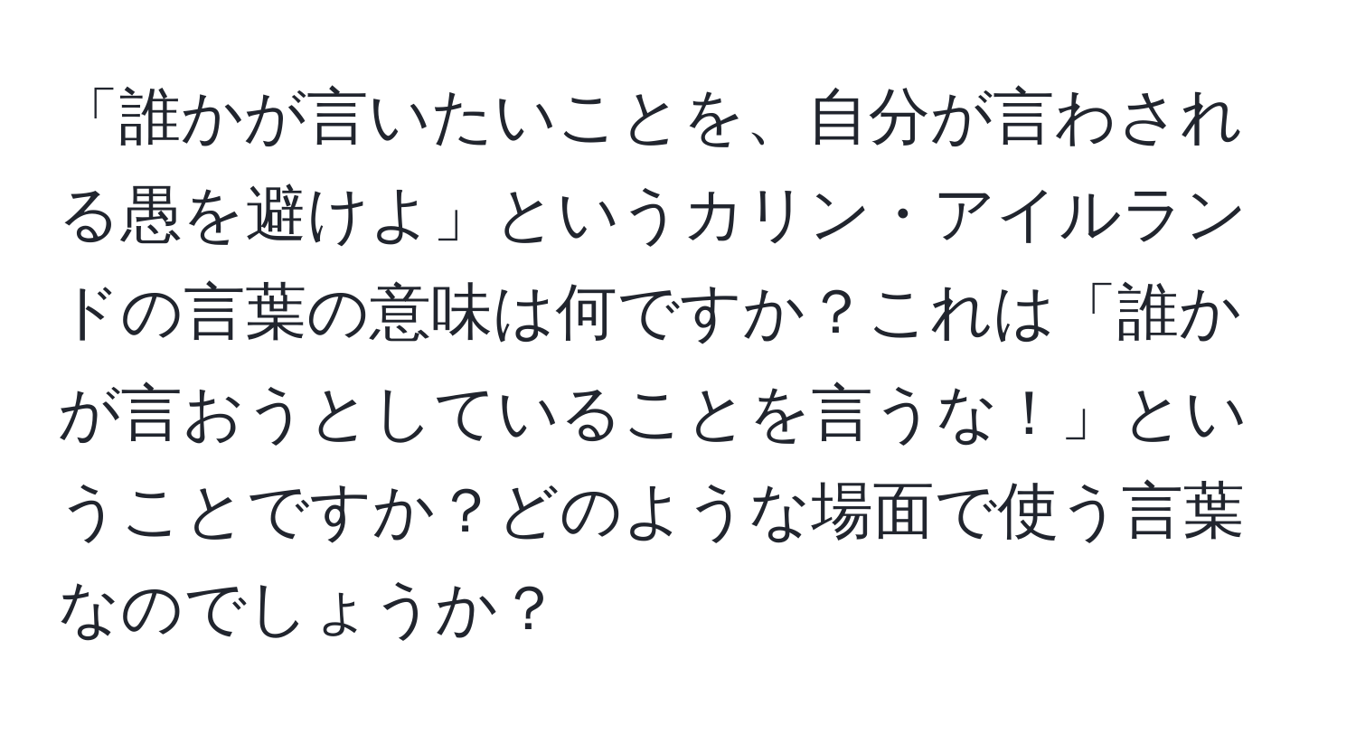 「誰かが言いたいことを、自分が言わされる愚を避けよ」というカリン・アイルランドの言葉の意味は何ですか？これは「誰かが言おうとしていることを言うな！」ということですか？どのような場面で使う言葉なのでしょうか？