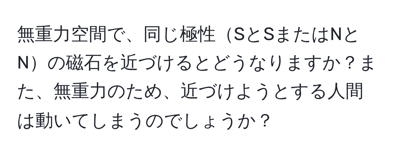 無重力空間で、同じ極性SとSまたはNとNの磁石を近づけるとどうなりますか？また、無重力のため、近づけようとする人間は動いてしまうのでしょうか？