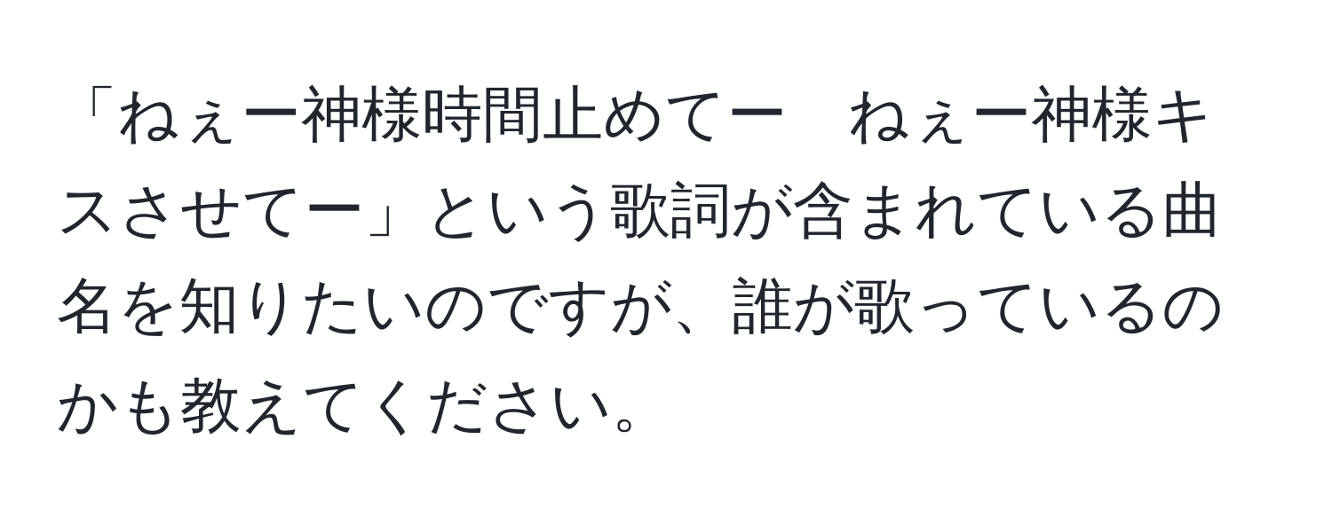 「ねぇー神様時間止めてー　ねぇー神様キスさせてー」という歌詞が含まれている曲名を知りたいのですが、誰が歌っているのかも教えてください。