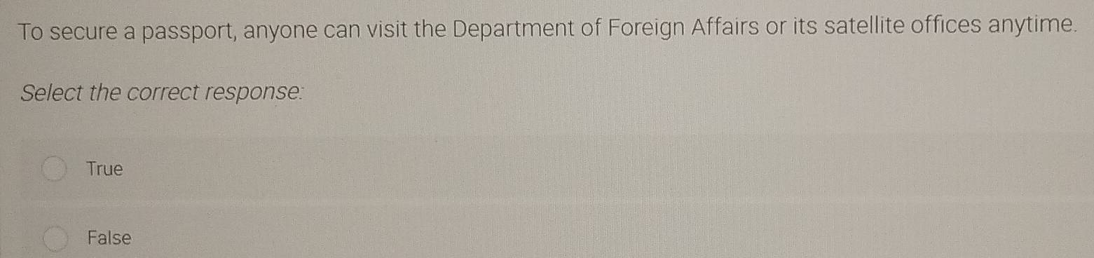 To secure a passport, anyone can visit the Department of Foreign Affairs or its satellite offices anytime.
Select the correct response:
True
False