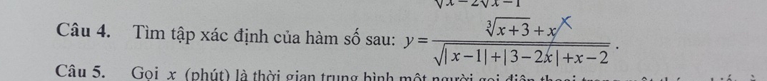 sqrt(x)2sqrt(x)-1
Câu 4. Tìm tập xác định của hàm số sau: y= (sqrt[3](x+3)+x^X)/sqrt(|x-1|+|3-2x|+x-2) . 
Câu 5. Goi x (phút) là thời gian trung hình một người gọi điện