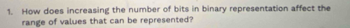 How does increasing the number of bits in binary representation affect the 
range of values that can be represented?