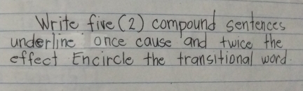 Write five (2) compound sentences 
underline once cause and twice the 
effect Encircle the fransitional word.