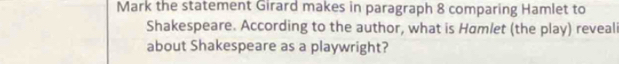 Mark the statement Girard makes in paragraph 8 comparing Hamlet to 
Shakespeare. According to the author, what is Hamlet (the play) reveali 
about Shakespeare as a playwright?