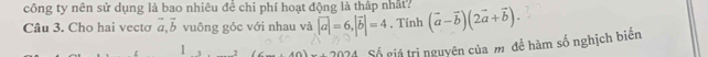 công ty nên sử dụng là bao nhiêu để chi phí hoạt động là thấp nhất? 
Câu 3. Cho hai vectơ vector a, vector b vuông góc với nhau và |vector a|=6, |vector b|=4. Tính (vector a-vector b)(2vector a+vector b)
1 
2024 Số giá trị nguyên của m đề hàm số nghịch biến