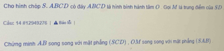 Cho hình chóp S. ABCD có đáy ABCD là hình bình hành tâm O . Gọi M là trung điểm của SD 
Câu: 14 #12949276 | ▲ Báo lỗi | 
Chứng minh AB song song với mặt phẳng (SCD) , OM song song với mặt phẳng (SAB) .