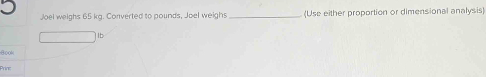 Joel weighs 65 kg. Converted to pounds, Joel weighs _. (Use either proportion or dimensional analysis)
lb
Book 
Print