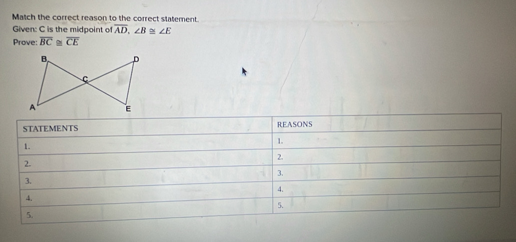 Match the correct reason to the correct statement. 
Given: C is the midpoint of overline AD, ∠ B≌ ∠ E
Prove: overline BC≌ overline CE