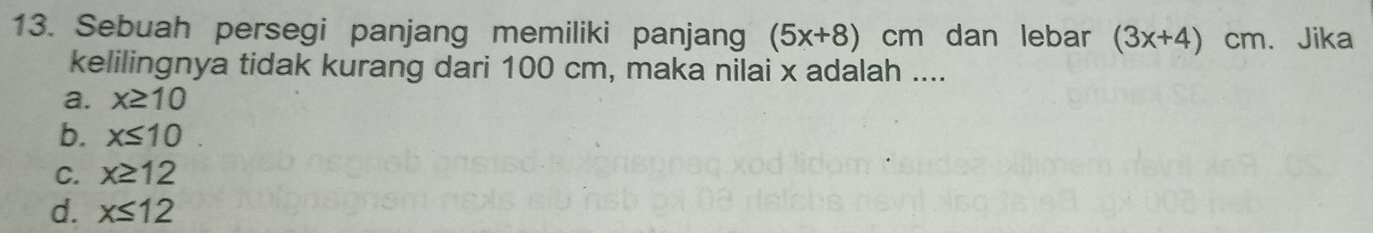 Sebuah persegi panjang memiliki panjang (5x+8)cm ₹dan lebar (3x+4)cm. Jika
kelilingnya tidak kurang dari 100 cm, maka nilai x adalah ....
a. x≥ 10
b. x≤ 10
C. x≥ 12
d. x≤ 12