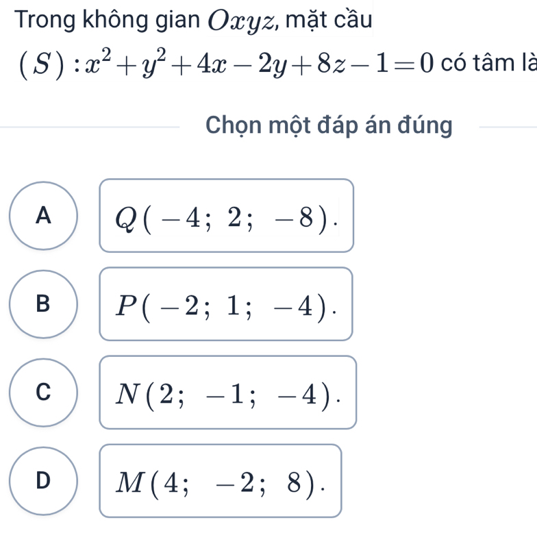 Trong không gian Oxyz, mặt cầu
(S):x^2+y^2+4x-2y+8z-1=0 có tâm là
Chọn một đáp án đúng
A Q(-4;2;-8).
B P(-2;1;-4).
C N(2;-1;-4).
D M(4;-2;8).