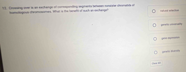 Crossing over is an exchange of corresponding segments between nonsister chromatids of
homollogous chromosomes. What is the benefit of such an exchange? natural selection
genetic universality
gene expression
genetic diversity
Clear All